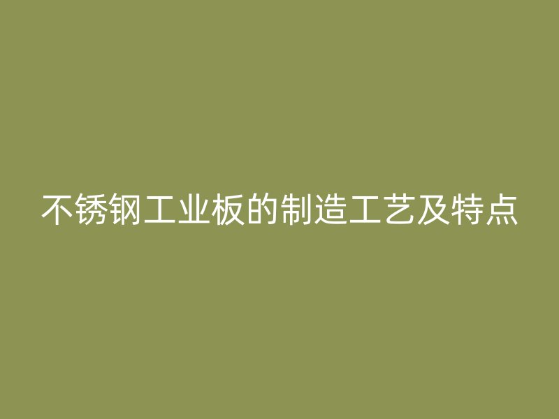 不銹鋼工業(yè)板的制造工藝及特點(diǎn)