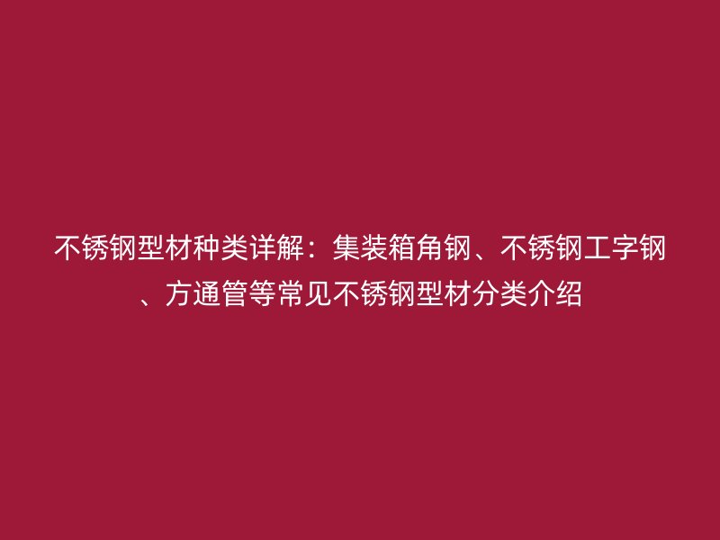 不銹鋼型材種類(lèi)詳解：集裝箱角鋼、不銹鋼工字鋼、方通管等常見(jiàn)不銹鋼型材分類(lèi)介紹