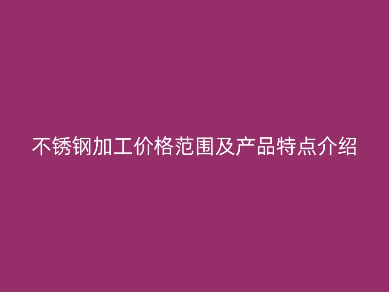 不銹鋼加工價(jià)格范圍及產(chǎn)品特點(diǎn)介紹