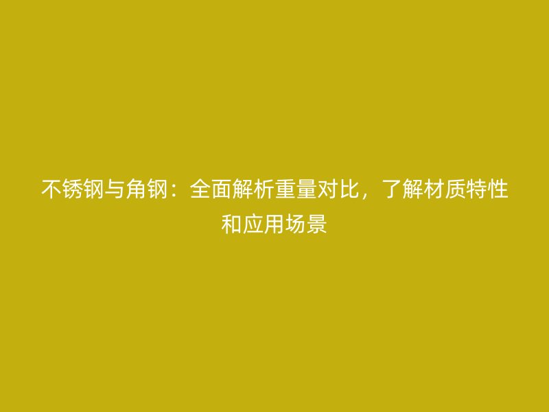 不銹鋼與角鋼：全面解析重量對比，了解材質(zhì)特性和應(yīng)用場景