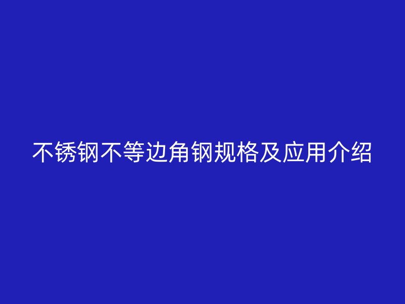 不銹鋼不等邊角鋼規(guī)格及應(yīng)用介紹