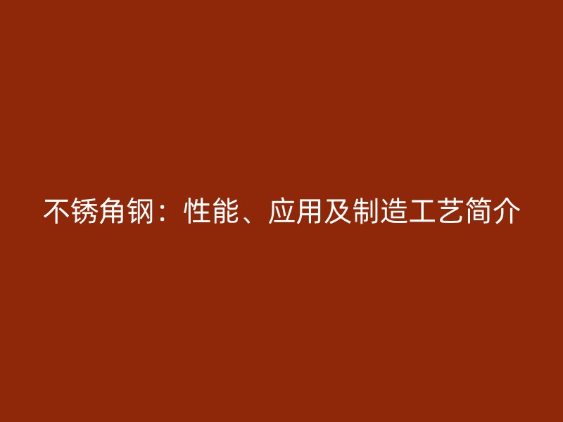 不銹角鋼：性能、應(yīng)用及制造工藝簡(jiǎn)介