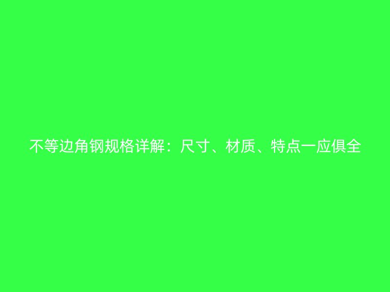 不等邊角鋼規(guī)格詳解：尺寸、材質(zhì)、特點(diǎn)一應(yīng)俱全