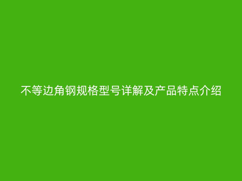不等邊角鋼規(guī)格型號詳解及產(chǎn)品特點介紹