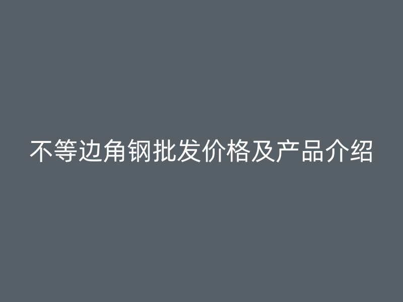 不等邊角鋼批發(fā)價(jià)格及產(chǎn)品介紹
