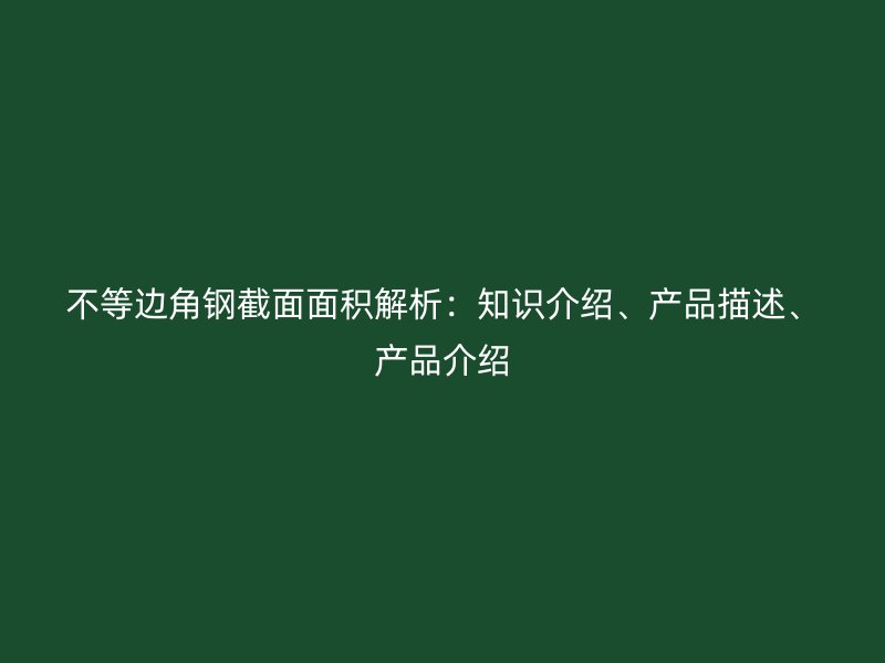不等邊角鋼截面面積解析：知識(shí)介紹、產(chǎn)品描述、產(chǎn)品介紹