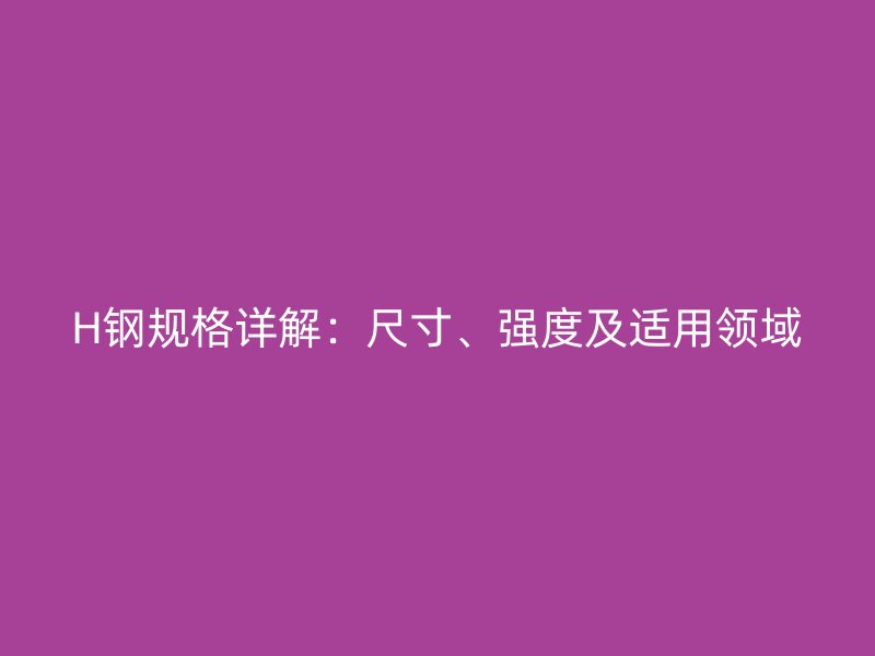 H鋼規(guī)格詳解：尺寸、強度及適用領域