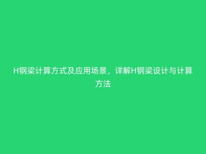 H鋼梁計(jì)算方式及應(yīng)用場(chǎng)景，詳解H鋼梁設(shè)計(jì)與計(jì)算方法