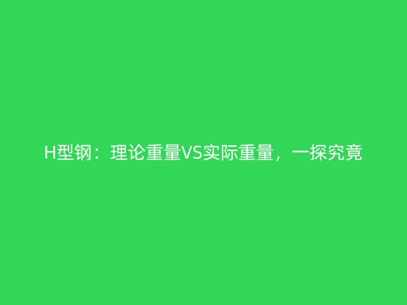 H型鋼：理論重量VS實(shí)際重量，一探究竟