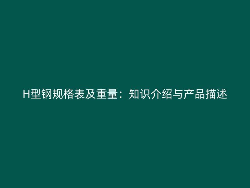 H型鋼規(guī)格表及重量：知識(shí)介紹與產(chǎn)品描述