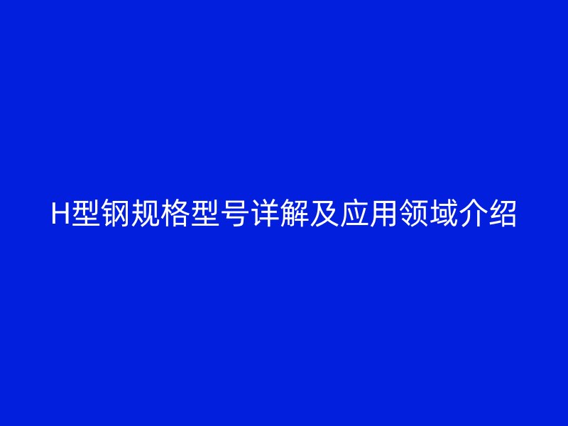 H型鋼規(guī)格型號(hào)詳解及應(yīng)用領(lǐng)域介紹