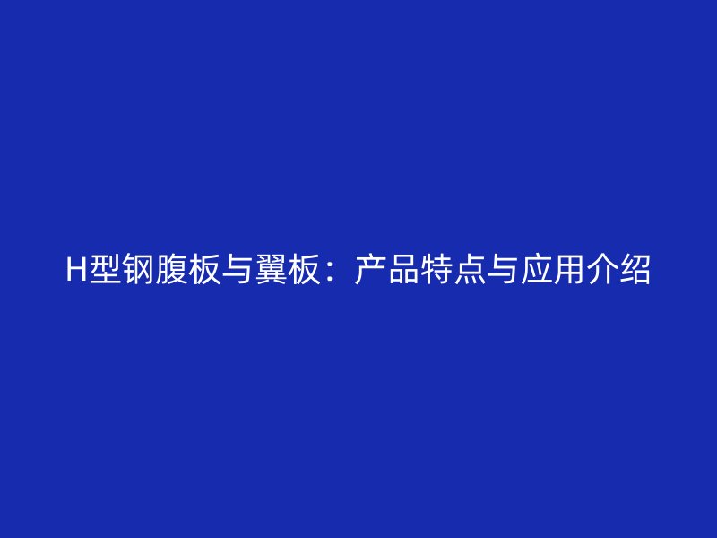 H型鋼腹板與翼板：產(chǎn)品特點與應用介紹
