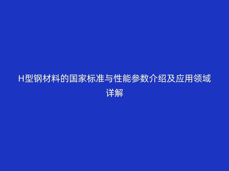 H型鋼材料的國(guó)家標(biāo)準(zhǔn)與性能參數(shù)介紹及應(yīng)用領(lǐng)域詳解