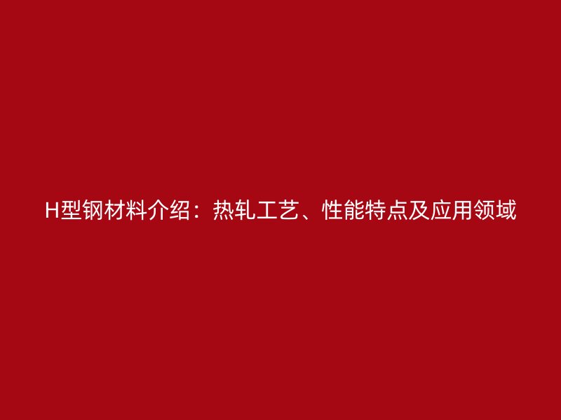 H型鋼材料介紹：熱軋工藝、性能特點(diǎn)及應(yīng)用領(lǐng)域