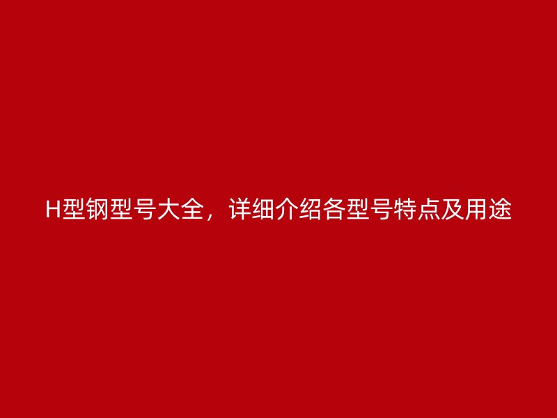 H型鋼型號(hào)大全，詳細(xì)介紹各型號(hào)特點(diǎn)及用途