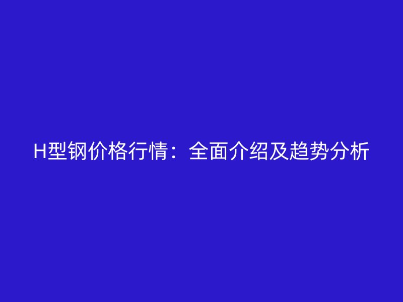H型鋼價(jià)格行情：全面介紹及趨勢(shì)分析