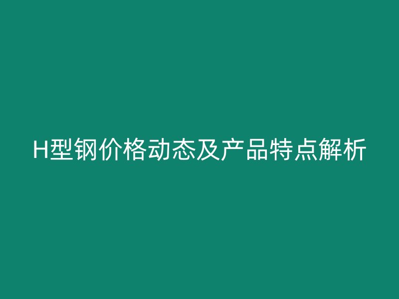 H型鋼價(jià)格動(dòng)態(tài)及產(chǎn)品特點(diǎn)解析