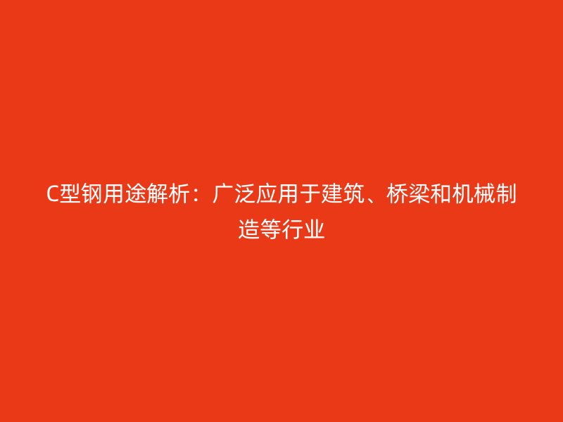 C型鋼用途解析：廣泛應(yīng)用于建筑、橋梁和機(jī)械制造等行業(yè)