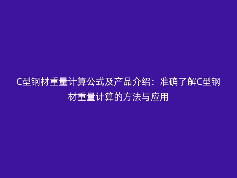 C型鋼材重量計(jì)算公式及產(chǎn)品介紹：準(zhǔn)確了解C型鋼材重量計(jì)算的方法與應(yīng)用
