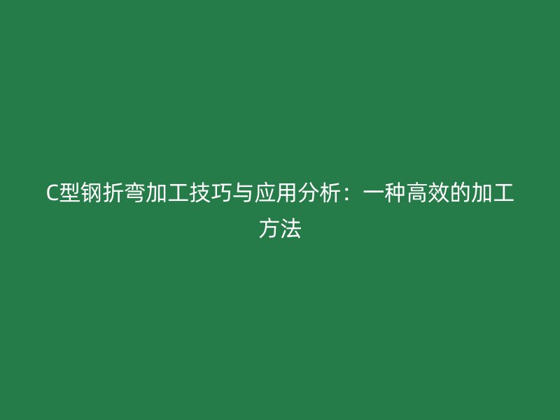 C型鋼折彎加工技巧與應(yīng)用分析：一種高效的加工方法