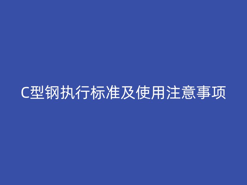 C型鋼執(zhí)行標(biāo)準(zhǔn)及使用注意事項