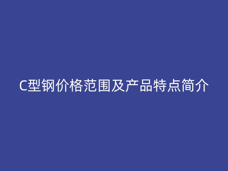 C型鋼價格范圍及產(chǎn)品特點簡介
