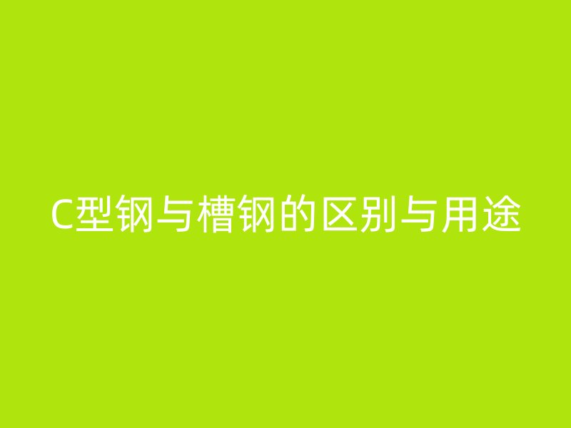 C型鋼與槽鋼的區(qū)別與用途