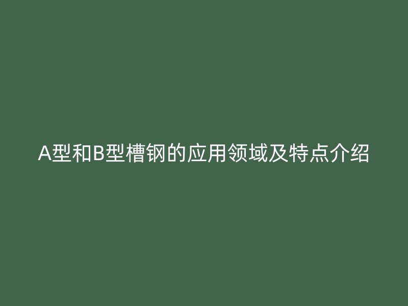 A型和B型槽鋼的應(yīng)用領(lǐng)域及特點(diǎn)介紹