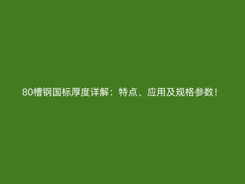 80槽鋼國標(biāo)厚度詳解：特點、應(yīng)用及規(guī)格參數(shù)！