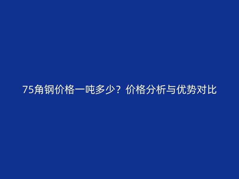 75角鋼價格一噸多少？價格分析與優(yōu)勢對比