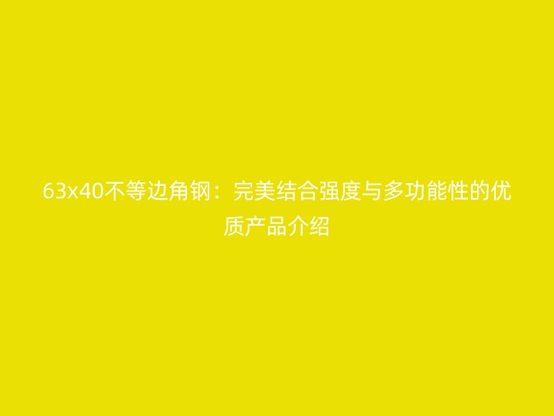 63x40不等邊角鋼：完美結(jié)合強度與多功能性的優(yōu)質(zhì)產(chǎn)品介紹