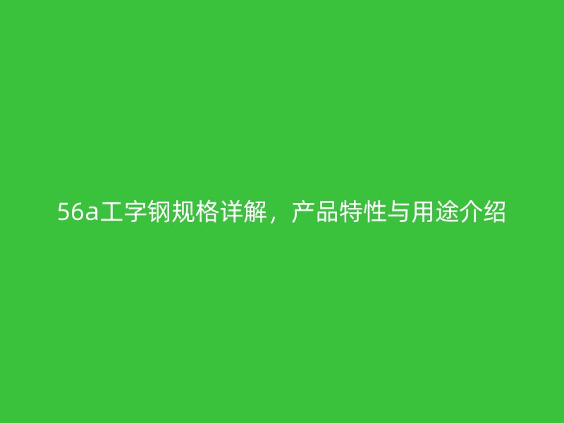 56a工字鋼規(guī)格詳解，產(chǎn)品特性與用途介紹