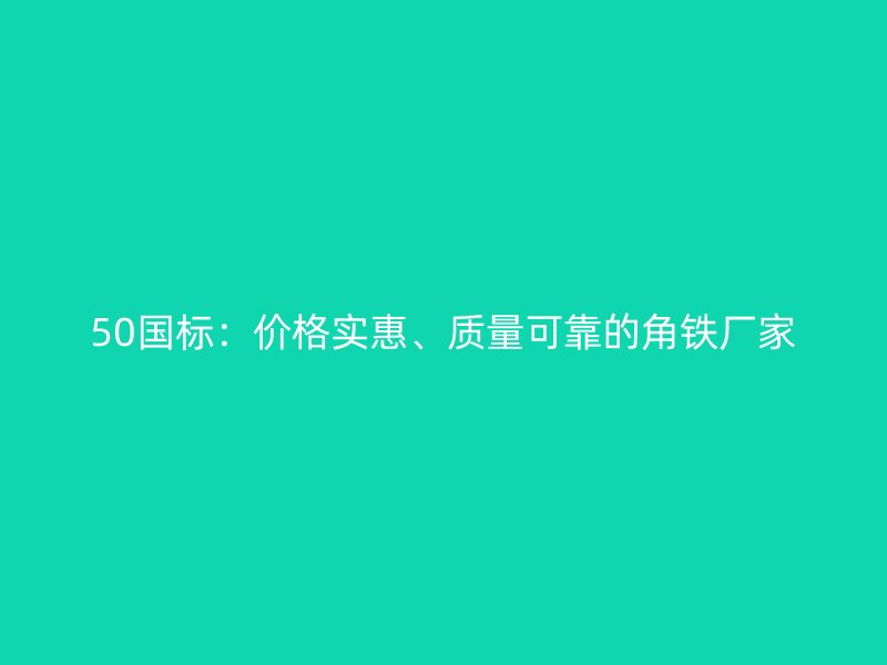 50國標(biāo)：價格實惠、質(zhì)量可靠的角鐵廠家