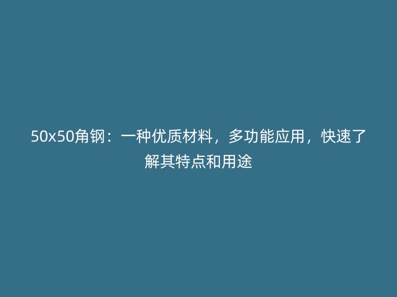50x50角鋼：一種優(yōu)質(zhì)材料，多功能應(yīng)用，快速了解其特點(diǎn)和用途