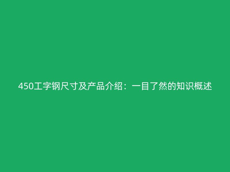 450工字鋼尺寸及產(chǎn)品介紹：一目了然的知識概述