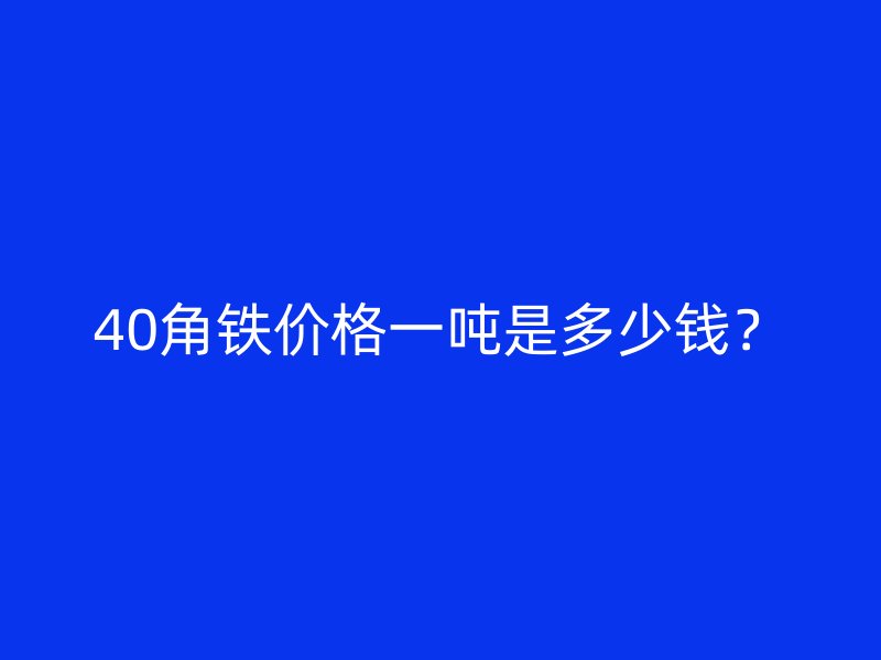 40角鐵價(jià)格一噸是多少錢？