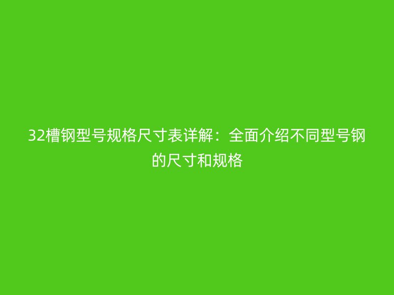 32槽鋼型號(hào)規(guī)格尺寸表詳解：全面介紹不同型號(hào)鋼的尺寸和規(guī)格