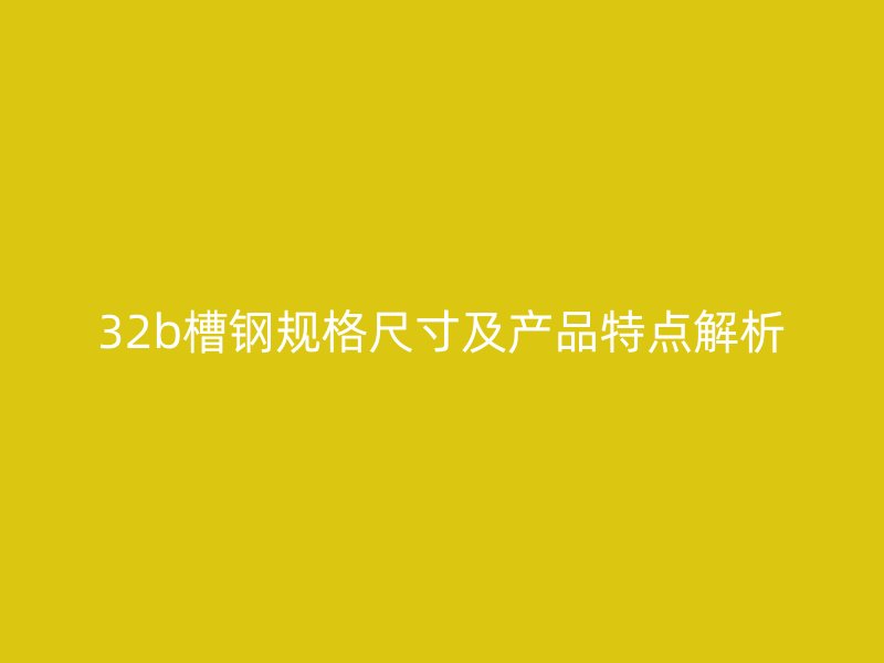 32b槽鋼規(guī)格尺寸及產(chǎn)品特點解析