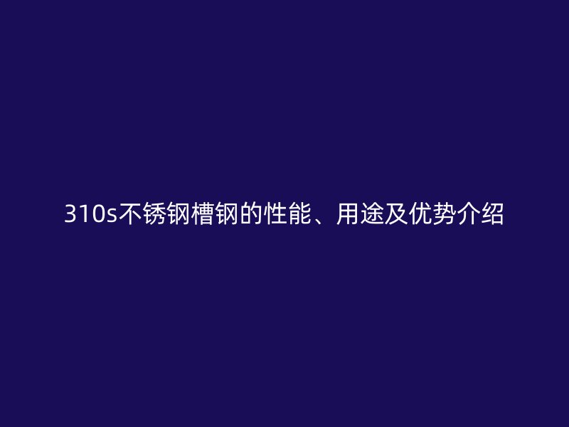 310s不銹鋼槽鋼的性能、用途及優(yōu)勢(shì)介紹