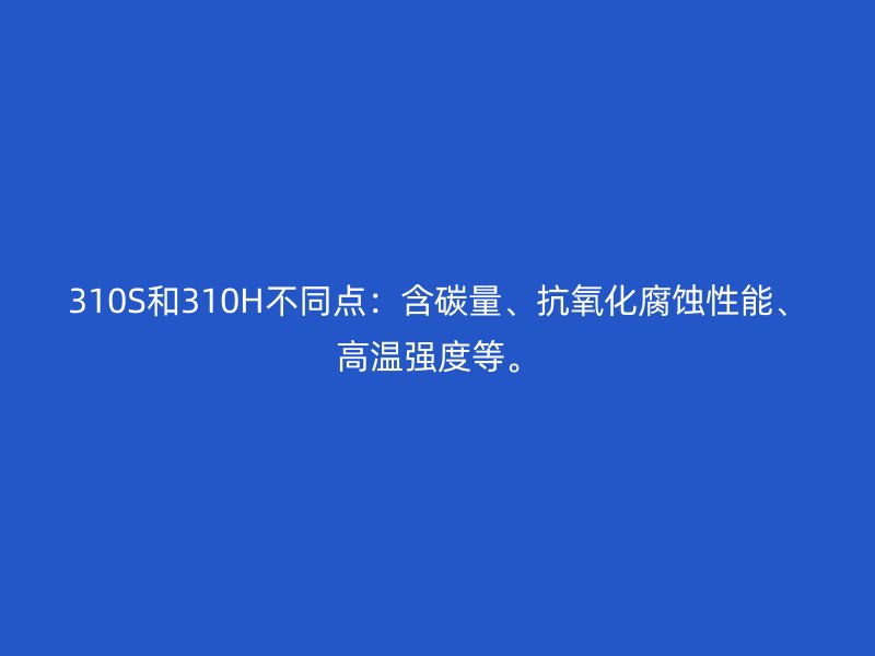 310S和310H不同點(diǎn)：含碳量、抗氧化腐蝕性能、高溫強(qiáng)度等。