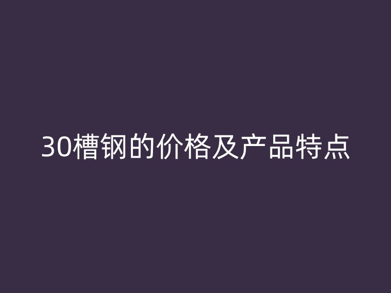 30槽鋼的價(jià)格及產(chǎn)品特點(diǎn)