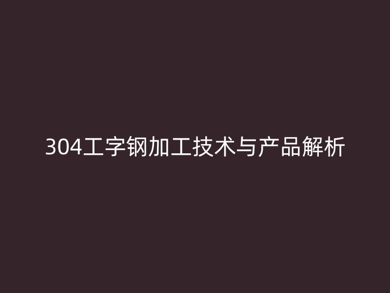 304工字鋼加工技術與產品解析