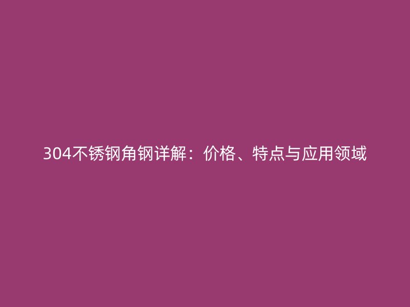 304不銹鋼角鋼詳解：價格、特點與應(yīng)用領(lǐng)域
