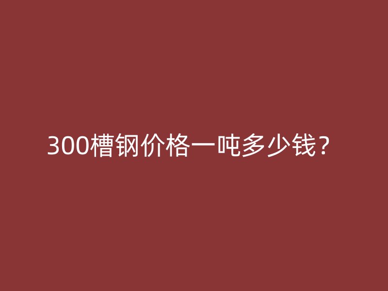 300槽鋼價(jià)格一噸多少錢？