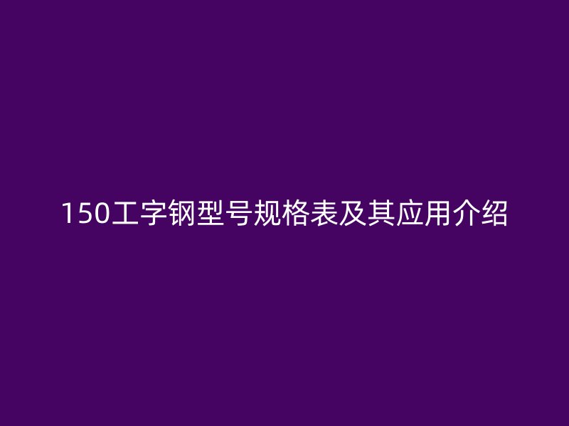 150工字鋼型號規(guī)格表及其應(yīng)用介紹