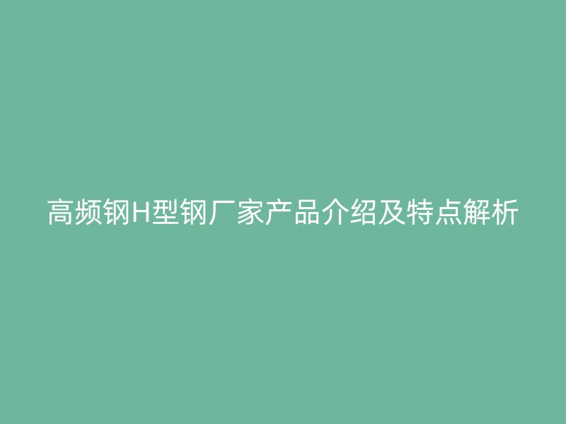高頻鋼H型鋼廠家產(chǎn)品介紹及特點(diǎn)解析