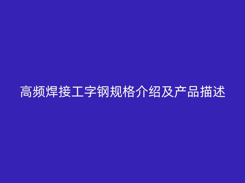 高頻焊接工字鋼規(guī)格介紹及產(chǎn)品描述
