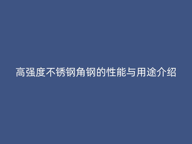 高強(qiáng)度不銹鋼角鋼的性能與用途介紹