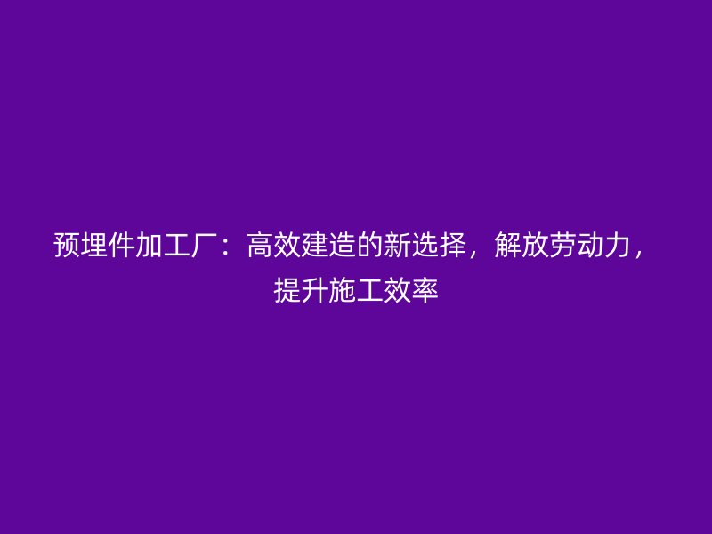 預(yù)埋件加工廠：高效建造的新選擇，解放勞動力，提升施工效率
