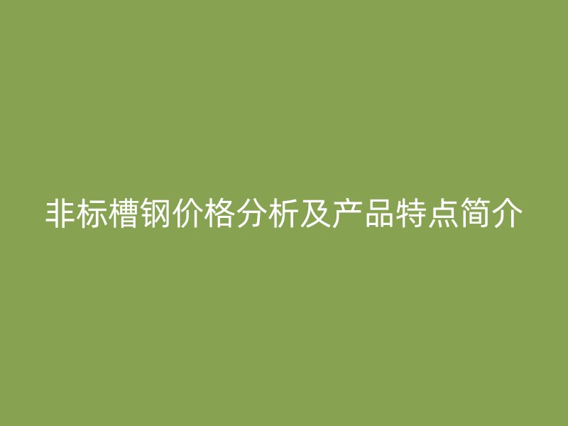 非標(biāo)槽鋼價(jià)格分析及產(chǎn)品特點(diǎn)簡介